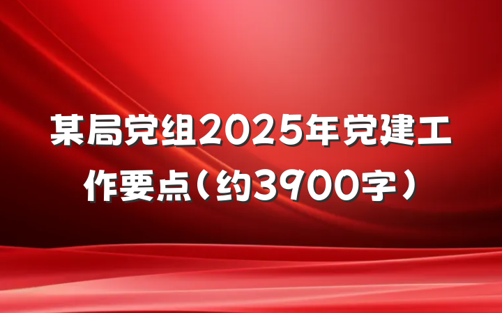 某局党组2025年党建工作要点（约3900字）