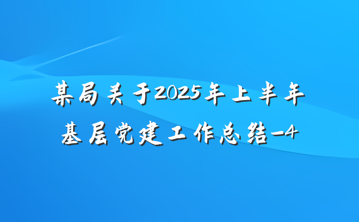 某局关于2025年上半年基层党建工作总结-4