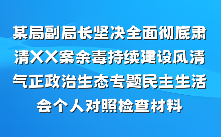 某局副局长坚决全面彻底肃清XX案余毒持续建设风清气正政治生态专题民主生活会个人对照检查材料