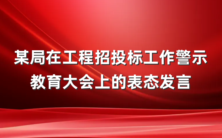 某局在工程招投标工作警示教育大会上的表态发言