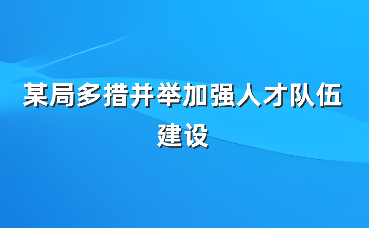 某局多措并举加强人才队伍建设