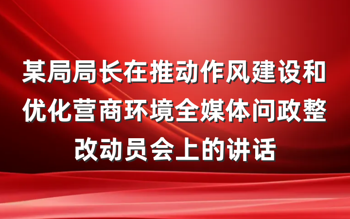 某局局长在推动作风建设和优化营商环境全媒体问政整改动员会上的讲话