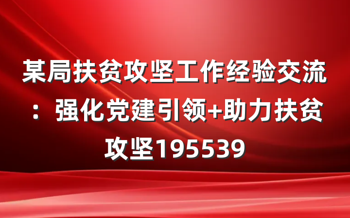 某局扶贫攻坚工作经验交流：强化党建引领 助力扶贫攻坚195539