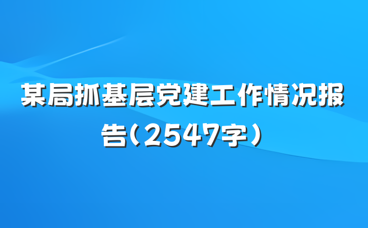 某局抓基层党建工作情况报告（2547字）