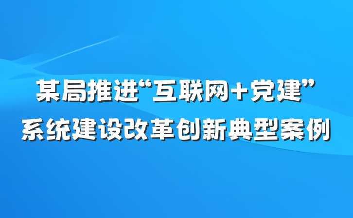 某局推进“互联网+党建”系统建设改革创新典型案例