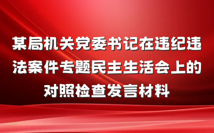 某局机关党委书记在违纪违法案件专题民主生活会上的对照检查发言材料