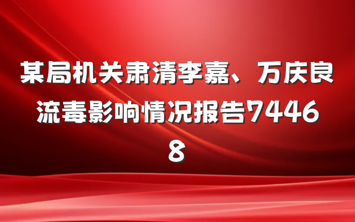 某局机关肃清李嘉、万庆良流毒影响情况报告74468