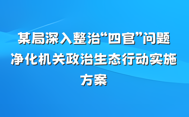 某局深入整治“四官”问题净化机关政治生态行动实施方案