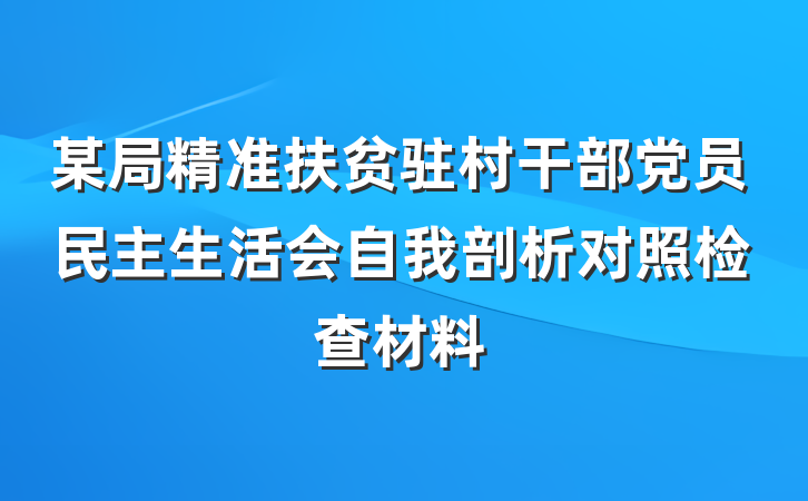 某局精准扶贫驻村干部党员民主生活会自我剖析对照检查材料