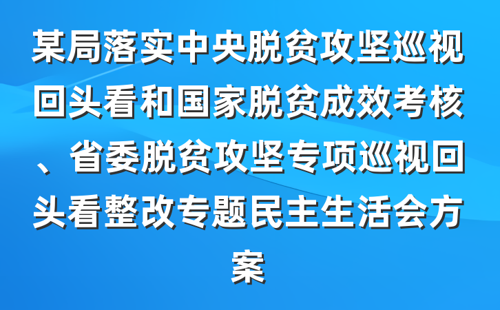 某局落实中央脱贫攻坚巡视回头看和国家脱贫成效考核、省委脱贫攻坚专项巡视回头看整改专题民主生活会方案