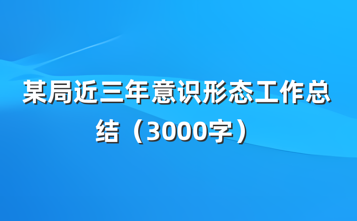 某局近三年意识形态工作总结（3000字）