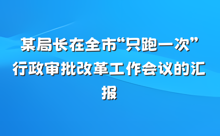 某局长在全市“只跑一次”行政审批改革工作会议的汇报