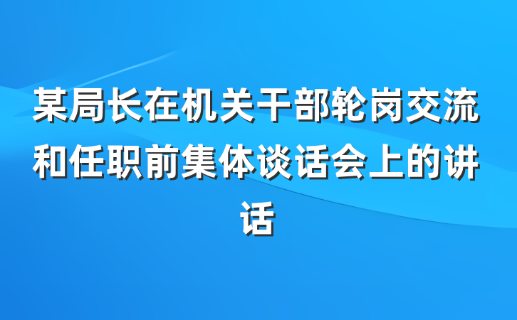 某局长在机关干部轮岗交流和任职前集体谈话会上的讲话