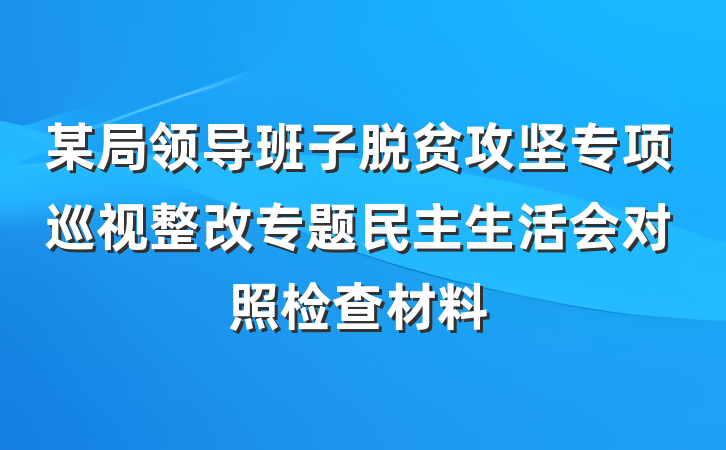 某局领导班子脱贫攻坚专项巡视整改专题民主生活会对照检查材料