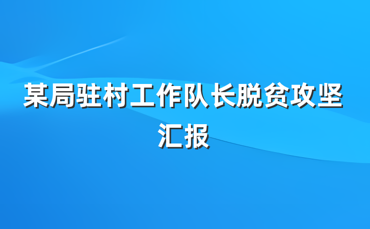 某局驻村工作队长脱贫攻坚汇报