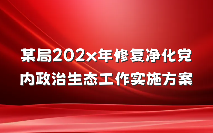 某局202x年修复净化党内政治生态工作实施方案