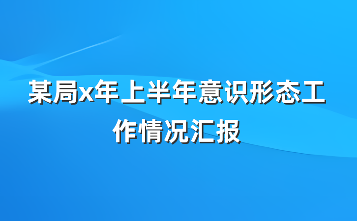 某局x年上半年意识形态工作情况汇报