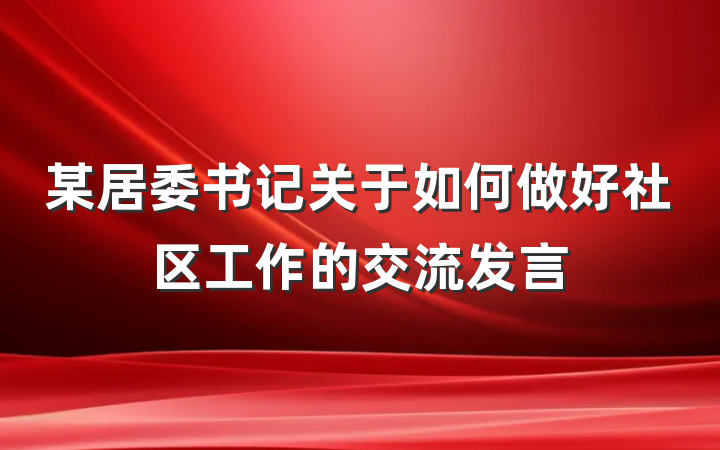 某居委书记关于如何做好社区工作的交流发言