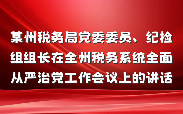 某州税务局党委委员、纪检组组长在全州税务系统全面从严治党工作会议上的讲话