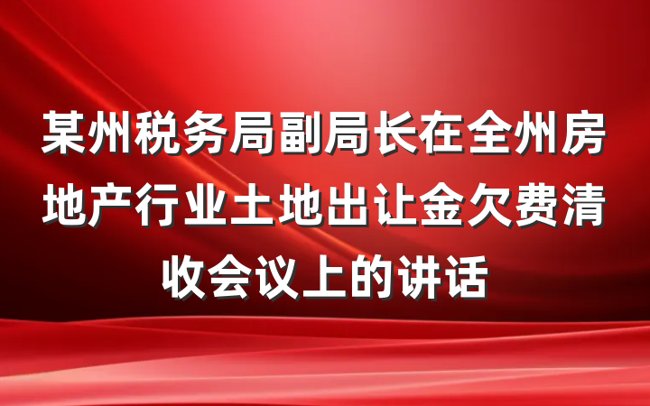 某州税务局副局长在全州房地产行业土地出让金欠费清收会议上的讲话