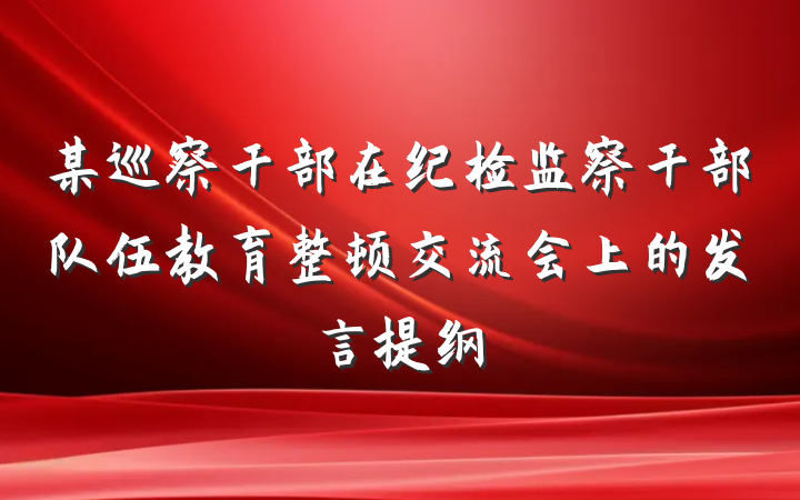 某巡察干部在纪检监察干部队伍教育整顿交流会上的发言提纲