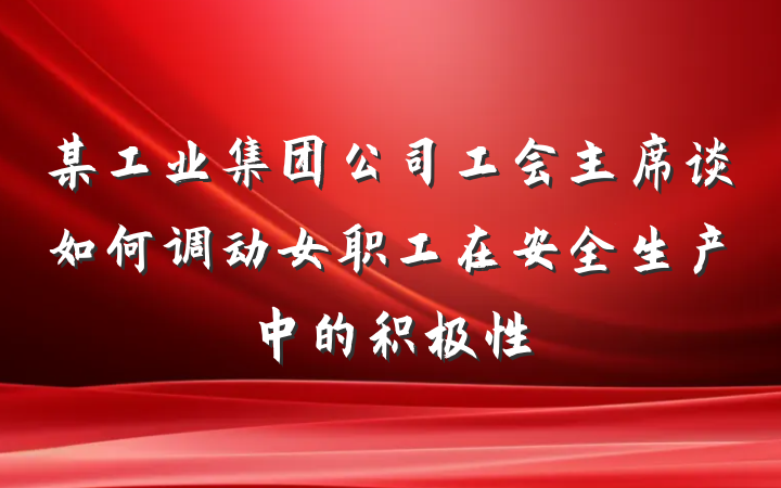 某工业集团公司工会主席谈如何调动女职工在安全生产中的积极性