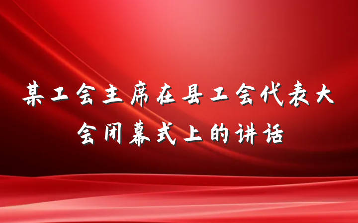 某工会主席在县工会代表大会闭幕式上的讲话