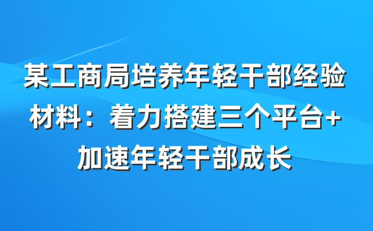 某工商局培养年轻干部经验材料：着力搭建三个平台 加速年轻干部成长