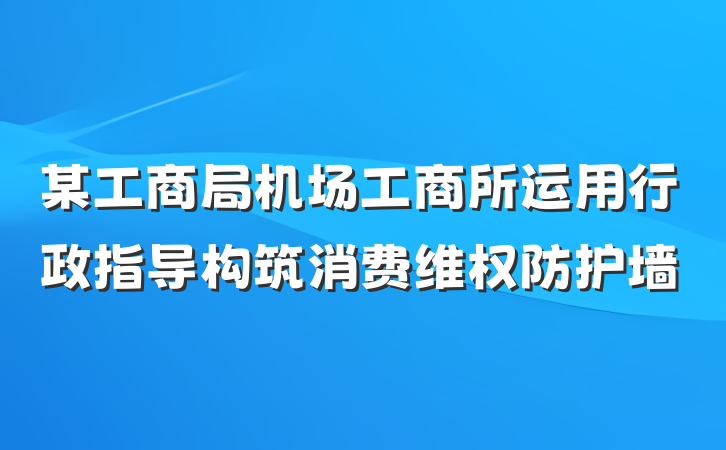 某工商局机场工商所运用行政指导构筑消费维权防护墙