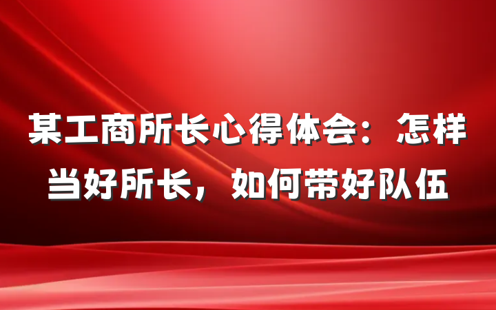 某工商所长心得体会：怎样当好所长，如何带好队伍