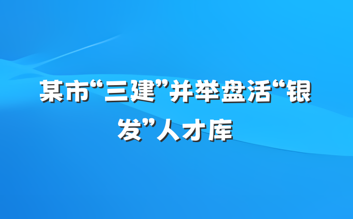 某市“三建”并举盘活“银发”人才库