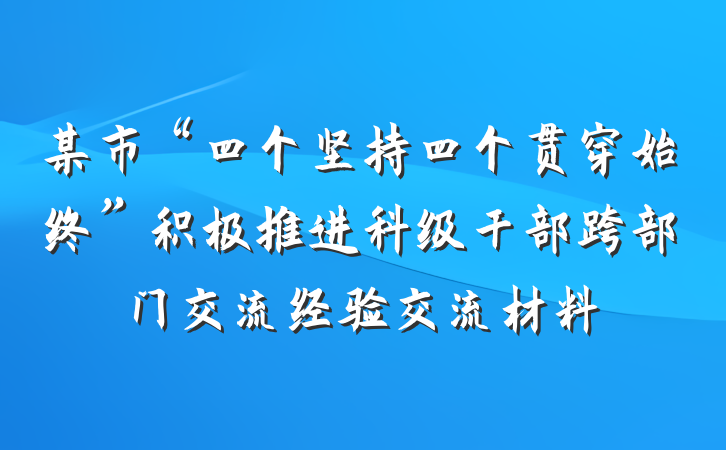 某市“四个坚持四个贯穿始终”积极推进科级干部跨部门交流经验交流材料