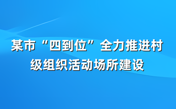 某市“四到位”全力推进村级组织活动场所建设