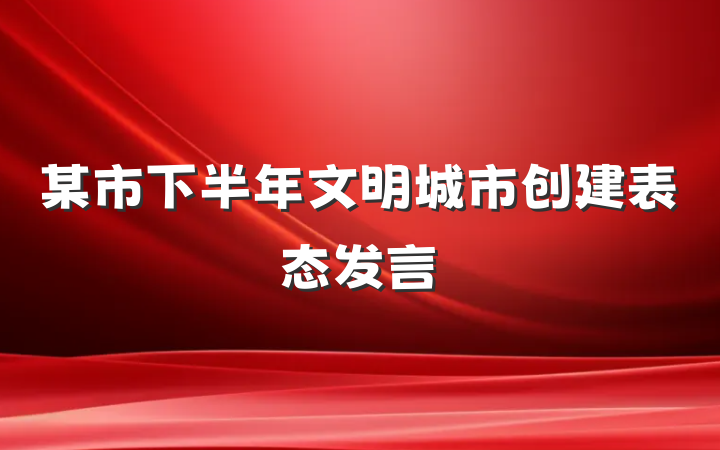 某市下半年文明城市创建表态发言