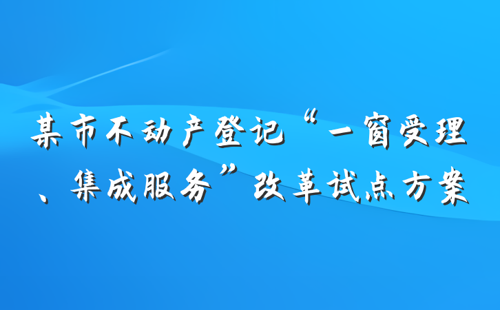 某市不动产登记“一窗受理、集成服务”改革试点方案