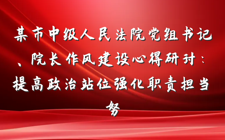 某市中级人民法院党组书记、院长作风建设心得研讨：提高政治站位强化职责担当努