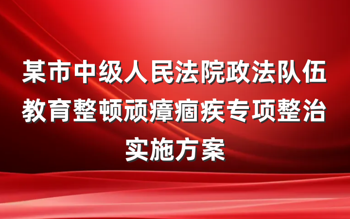 某市中级人民法院政法队伍教育整顿顽瘴痼疾专项整治实施方案