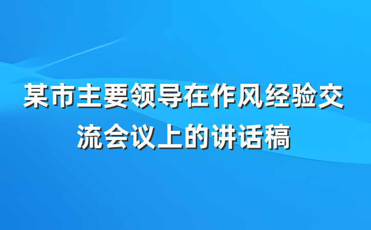 某市主要领导在作风经验交流会议上的讲话稿