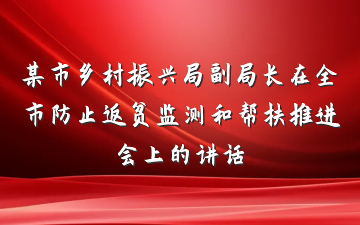 某市乡村振兴局副局长在全市防止返贫监测和帮扶推进会上的讲话