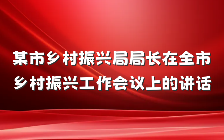 某市乡村振兴局局长在全市乡村振兴工作会议上的讲话
