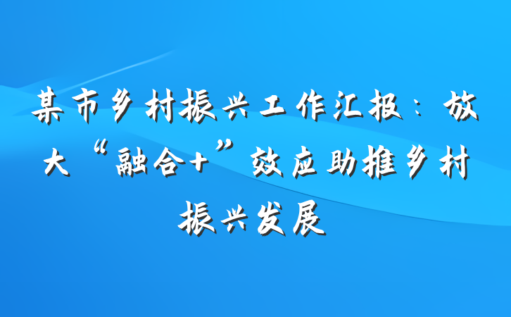 某市乡村振兴工作汇报：放大“融合+”效应助推乡村振兴发展