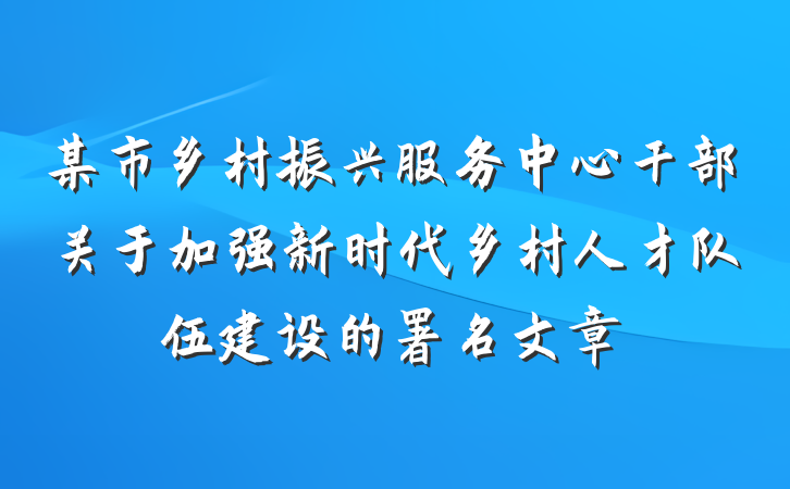 某市乡村振兴服务中心干部关于加强新时代乡村人才队伍建设的署名文章