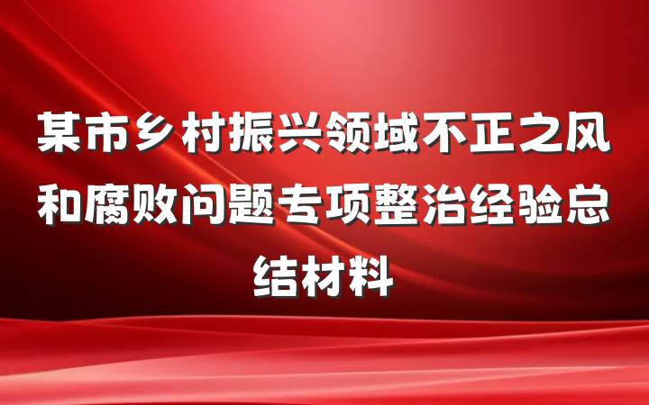 某市乡村振兴领域不正之风和腐败问题专项整治经验总结材料