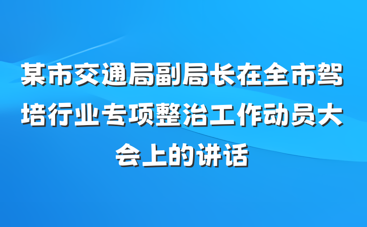 某市交通局副局长在全市驾培行业专项整治工作动员大会上的讲话