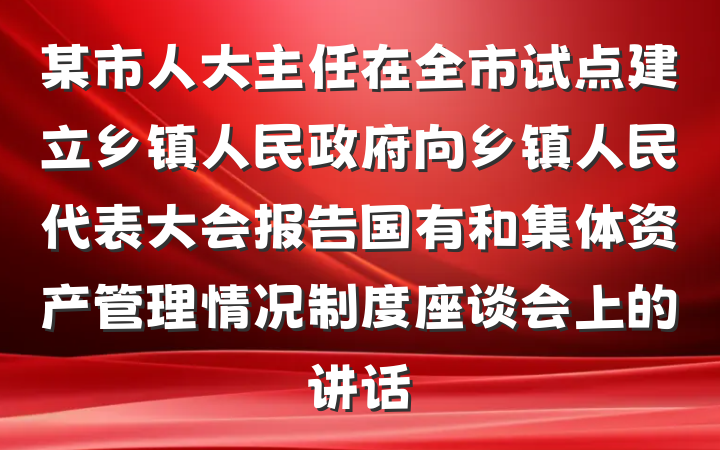 某市人大主任在全市试点建立乡镇人民政府向乡镇人民代表大会报告国有和集体资产管理情况制度座谈会上的讲话