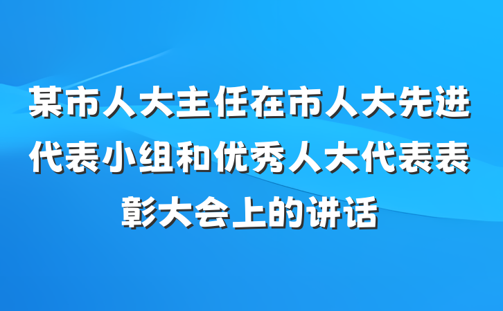 某市人大主任在市人大先进代表小组和优秀人大代表表彰大会上的讲话