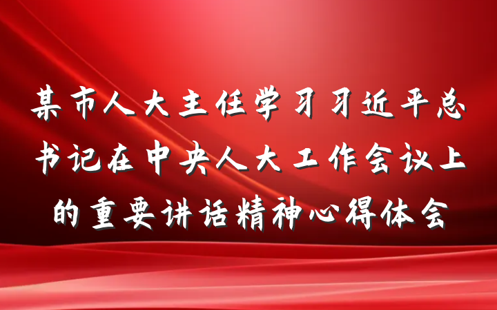 某市人大主任学习习近平总书记在中央人大工作会议上的重要讲话精神心得体会