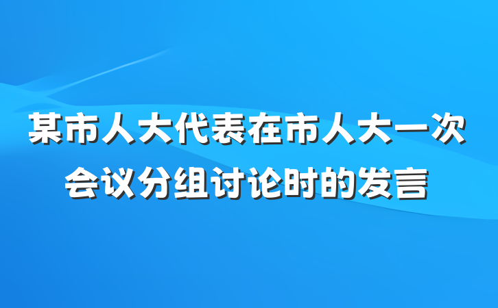 某市人大代表在市人大一次会议分组讨论时的发言