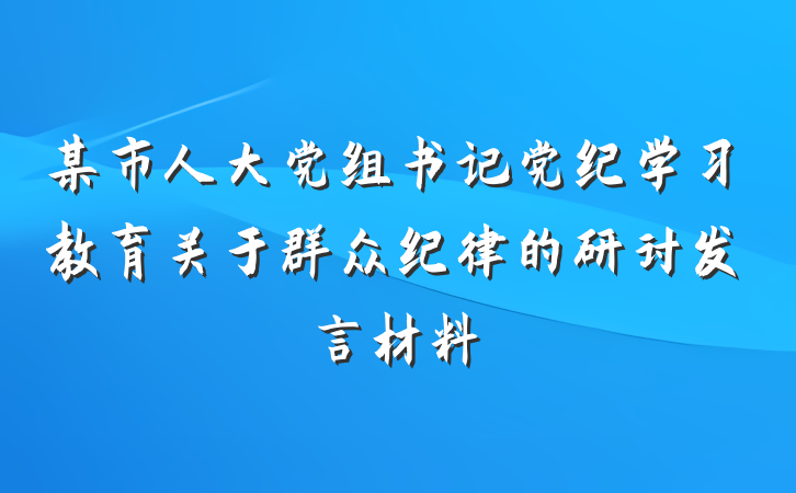 某市人大党组书记党纪学习教育关于群众纪律的研讨发言材料