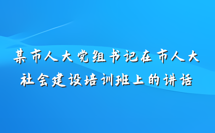 某市人大党组书记在市人大社会建设培训班上的讲话